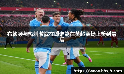 布赖顿与热刺激战在即谁能在英超赛场上笑到最后