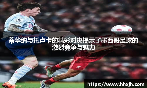 蒂华纳与托卢卡的精彩对决揭示了墨西哥足球的激烈竞争与魅力