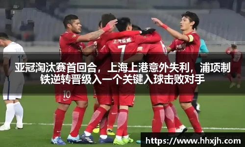 亚冠淘汰赛首回合，上海上港意外失利，浦项制铁逆转晋级入一个关键入球击败对手