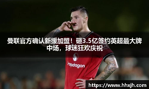 曼联官方确认新援加盟！砸3.5亿签约英超最大牌中场，球迷狂欢庆祝